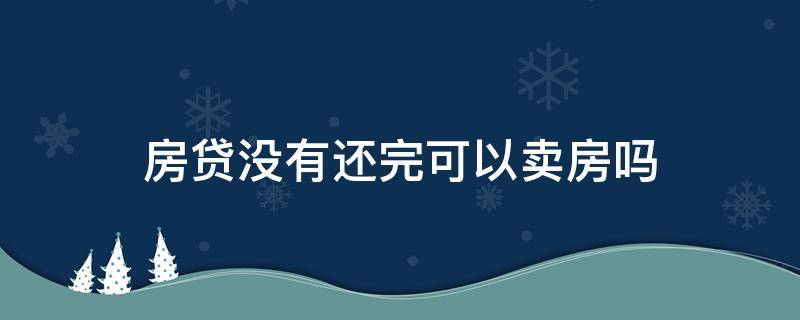 房贷没有还完可以卖房吗（房贷没有还完可以卖房吗怎么办）