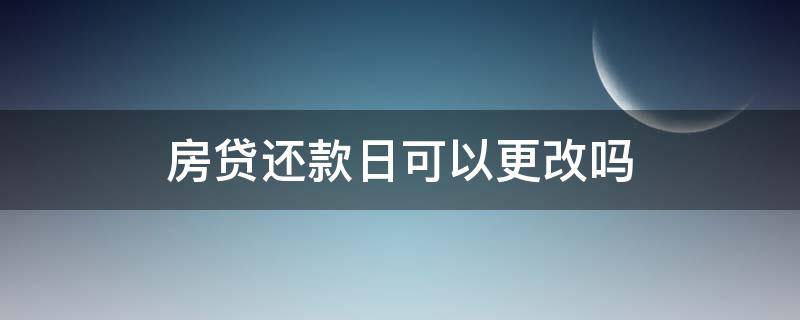房贷还款日可以更改吗 房贷还款日可以更改吗?