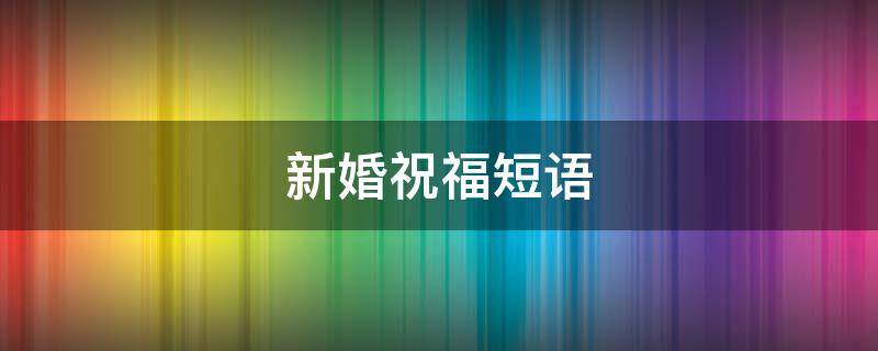 新婚祝福短语 长辈对晚辈的新婚祝福短语