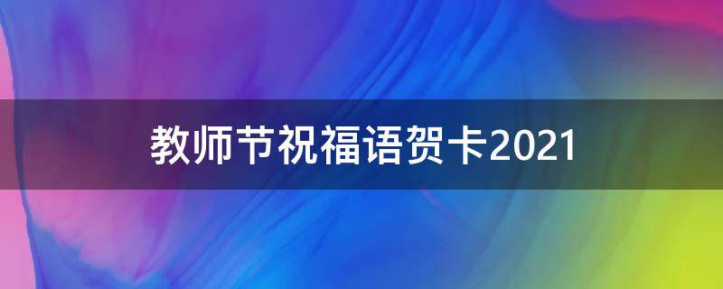 教师节祝福语贺卡2021 教师节祝福语贺卡2021版