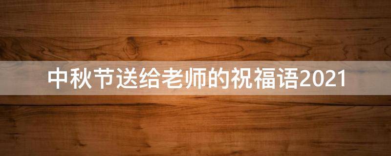 中秋节送给老师的祝福语2021 中秋节送给老师的祝福语2021年级