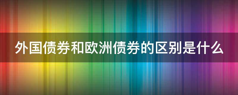 外国债券和欧洲债券的区别是什么 外国债券和欧洲债券的区别是什么?