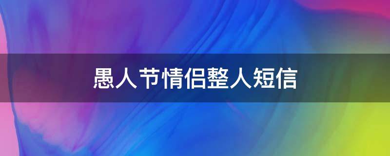 愚人节情侣整人短信（愚人节情侣怎么整人最好玩）