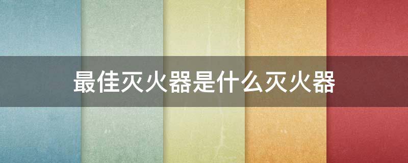 最佳灭火器是什么灭火器（最佳灭火器是什么灭火器呢）