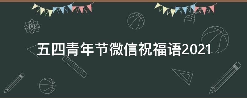 五四青年节微信祝福语2021（五四青年节微信祝福语2021年）