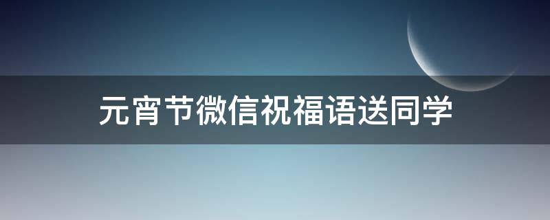 元宵节微信祝福语送同学 元宵节祝福语大全简短给同学10个字