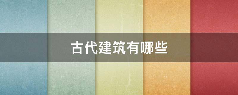 古代建筑有哪些（古代建筑有哪些十大古建筑）