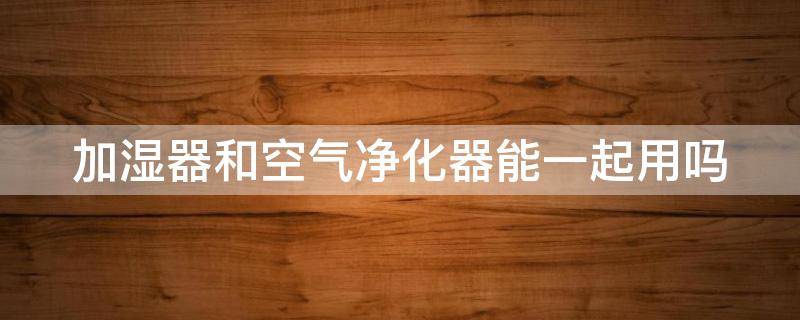 加湿器和空气净化器能一起用吗 加湿器和空气净化器能一起用吗 知乎