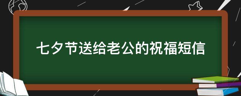 七夕节送给老公的祝福短信（七夕节给老公的祝福语怎么写）