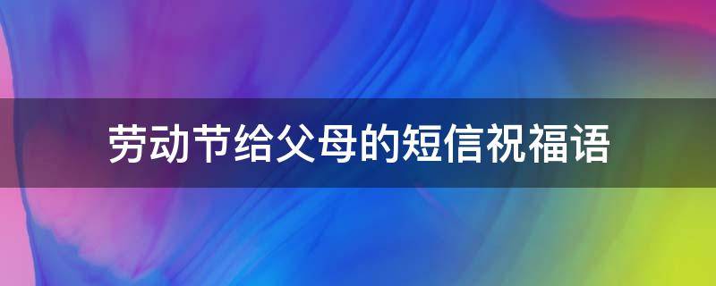 劳动节给父母的短信祝福语 劳动节写给父母的话