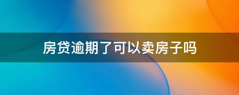 房贷逾期了可以卖房子吗 房贷逾期还可以买房子吗