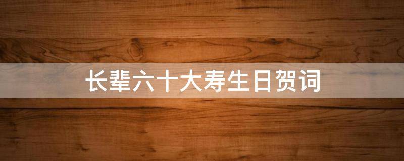 长辈六十大寿生日贺词（长辈六十大寿生日贺词简短）
