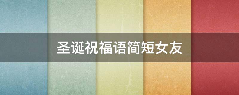 圣诞祝福语简短女友（圣诞祝福语短句女朋友）