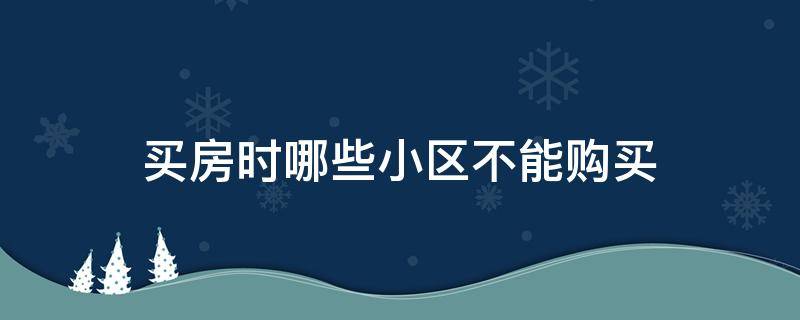 买房时哪些小区不能购买（什么小区不能买）