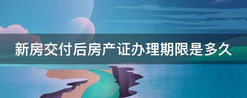 新房交付后房产证办理期限是多久 新房交付办理房产证需要什么手续
