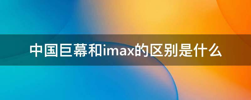 中国巨幕和imax的区别是什么 中国巨幕和imax的区别是什么意思