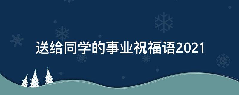 送给同学的事业祝福语2021