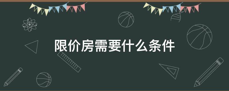限价房需要什么条件 限价房有什么要求