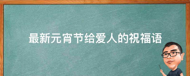 最新元宵节给爱人的祝福语（元宵节给爱人祝福短语）