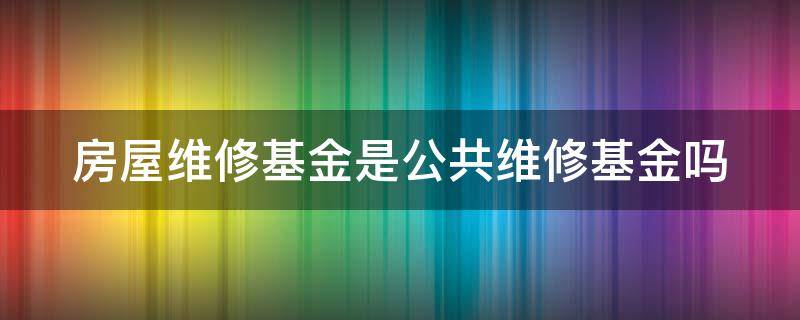 房屋维修基金是公共维修基金吗（房屋维修基金是公共维修基金吗）
