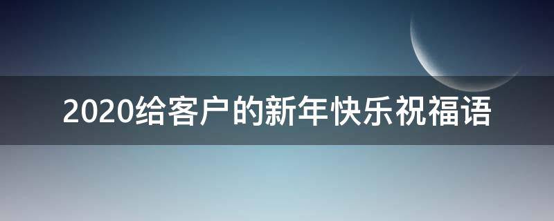 2021给客户的新年快乐祝福语（2021给客户的新年快乐祝福语怎么说）
