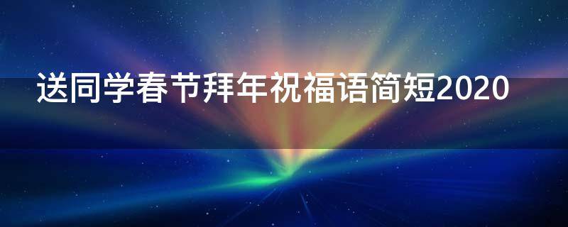 送同学春节拜年祝福语简短2021 2021春节给同学拜年祝福语