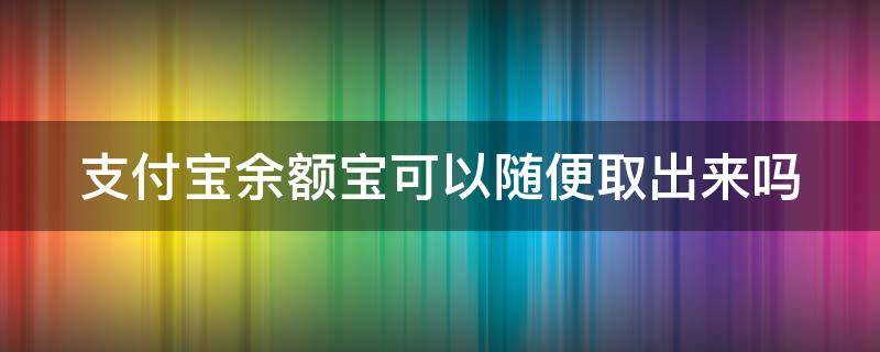 支付宝余额宝可以随便取出来吗 支付宝余额宝可以随便取出来吗怎么取