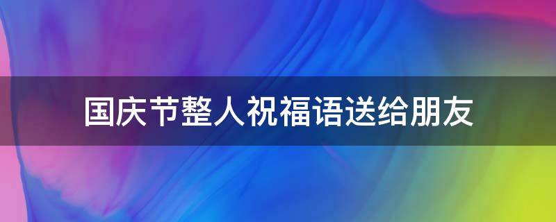 国庆节整人祝福语送给朋友（国庆节整人祝福语送给朋友怎么写）