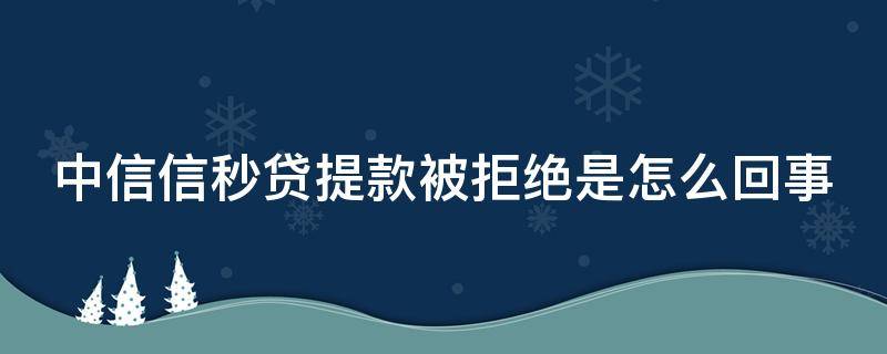 中信信秒贷提款被拒绝是怎么回事（中信信秒贷有额度提不了款）