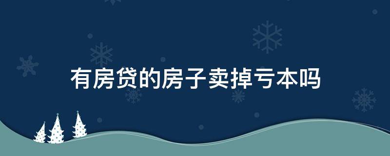 有房贷的房子卖掉亏本吗 有房贷的房子卖掉划算吗