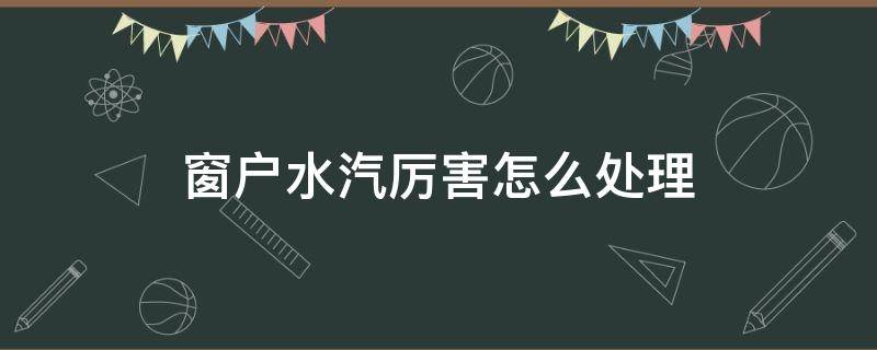 窗户水汽厉害怎么处理（窗户有水汽是窗户质量不好么）