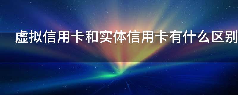 虚拟信用卡和实体信用卡有什么区别 实体和虚拟信用卡激活有什么区别