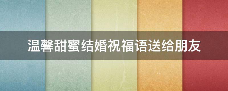 温馨甜蜜结婚祝福语送给朋友 温馨甜蜜结婚祝福语送给朋友的句子