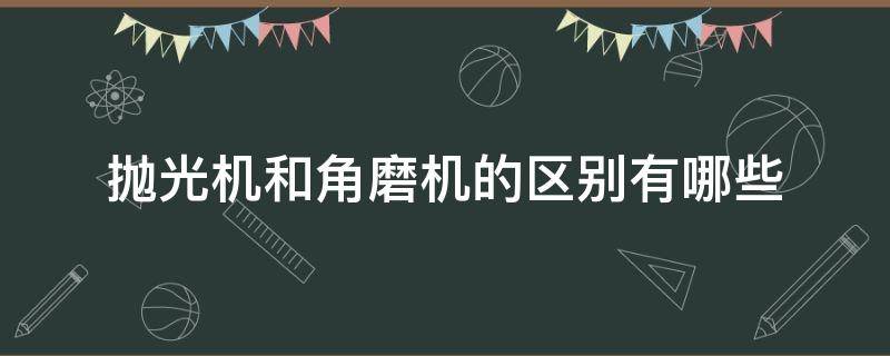 抛光机和角磨机的区别有哪些（抛光机和角磨机的区别有哪些呢）