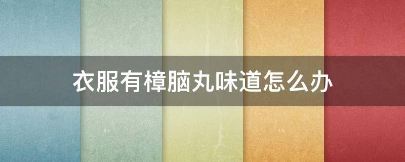 衣服有樟脑丸味道怎么办 衣服有樟脑丸味道对身体有害吗