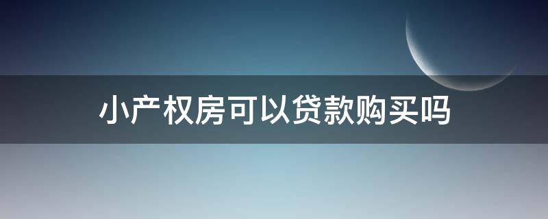 小产权房可以贷款购买吗 小产权房可以贷款购买吗多少钱