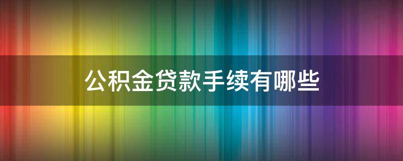 公积金贷款手续有哪些（公积金贷款手续有哪些类型）