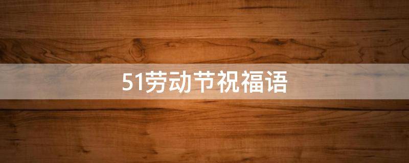 51劳动节祝福语（51劳动节祝福语简短）