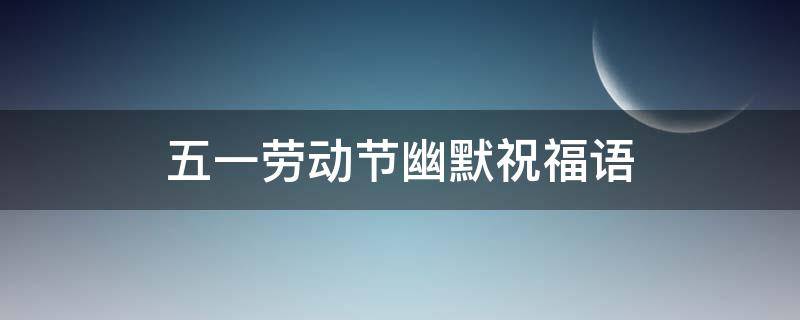 五一劳动节幽默祝福语（五一劳动节幽默祝福语图片）