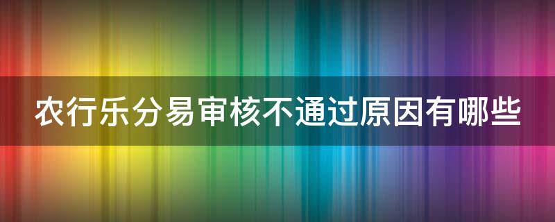 农行乐分易审核不通过原因有哪些（农业银行乐分易申请没通过还可以继续申请吗）