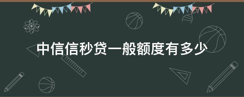 中信信秒贷一般额度有多少（中信信秒贷使用说明）