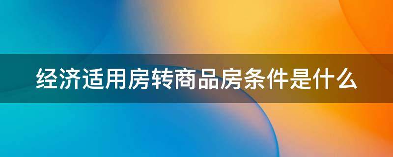 经济适用房转商品房条件是什么（经济适用房转商品房条件是什么意思）