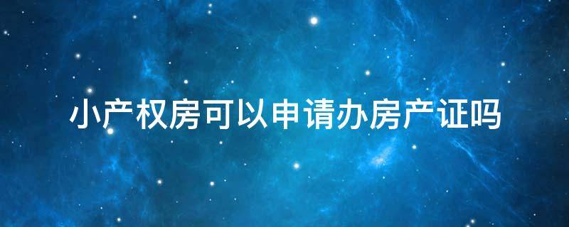 小产权房可以申请办房产证吗 小产权房可以申请办房产证吗多少钱