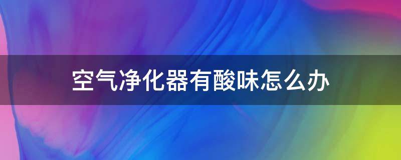空气净化器有酸味怎么办 空气净化器有酸味儿是什么原因