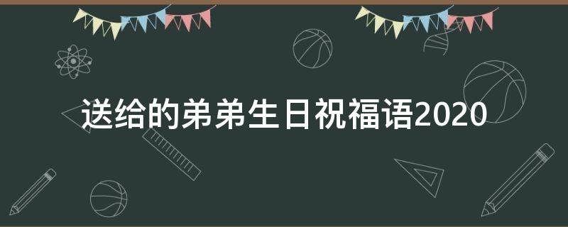 送给的弟弟生日祝福语2021 送给的弟弟生日祝福语2021版