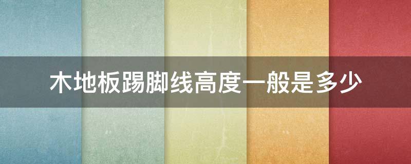 木地板踢脚线高度一般是多少（木地板踢脚线的高度一般是多少）