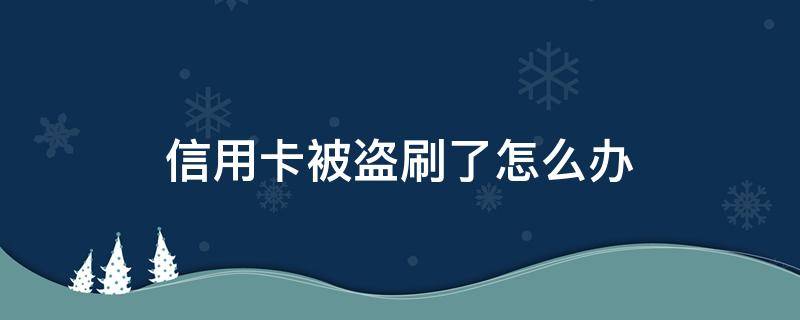 信用卡被盗刷了怎么办 感觉信用卡被盗刷了怎么办