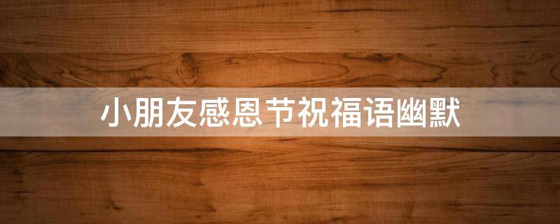 小朋友感恩节祝福语幽默 小朋友感恩节祝福语幽默句子
