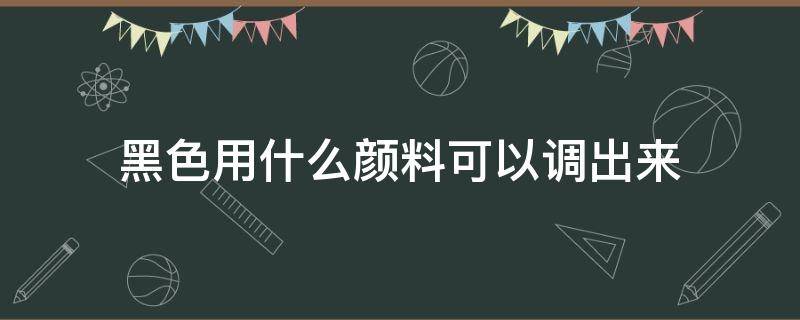黑色用什么颜料可以调出来（黑色用什么颜色可以调出）