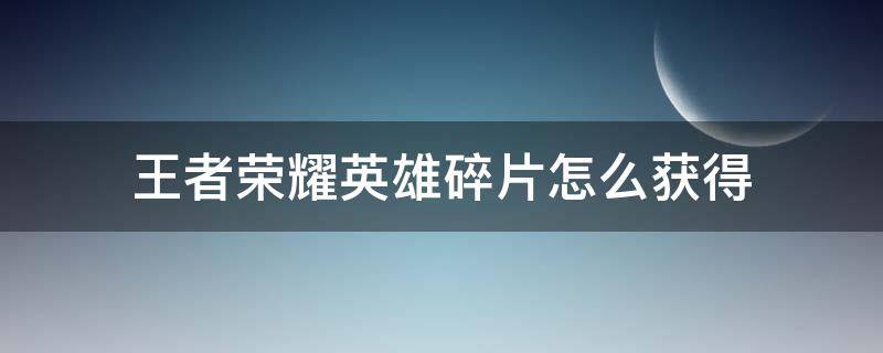 王者荣耀英雄碎片怎么获得 王者荣耀英雄碎片怎么获得更快